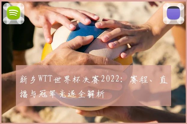新乡WTT世界杯决赛2022：赛程、直播与冠军竞逐全解析