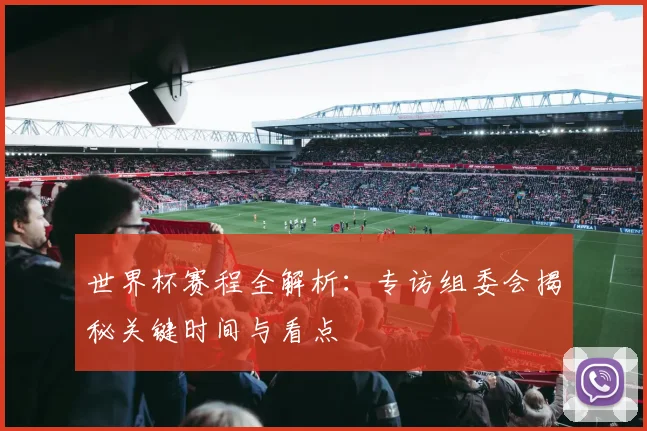 世界杯赛程全解析：专访组委会揭秘关键时间与看点