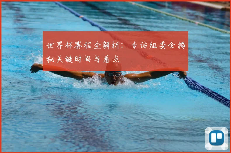 世界杯赛程全解析：专访组委会揭秘关键时间与看点