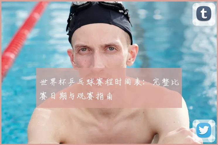 世界杯乒乓球赛程时间表：完整比赛日期与观赛指南