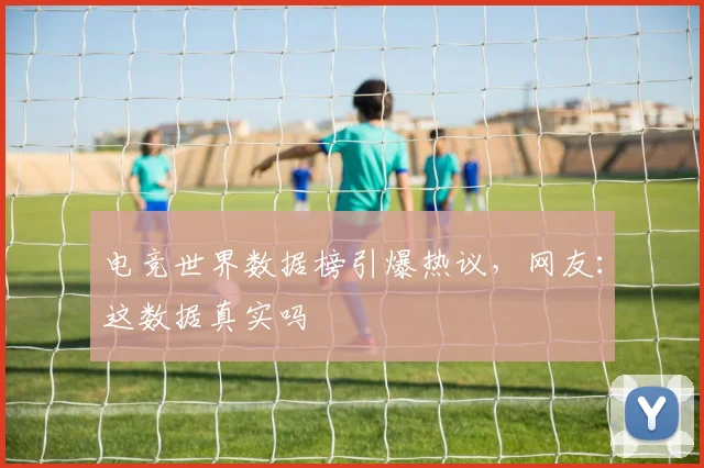 电竞世界数据榜引爆热议，网友：这数据真实吗