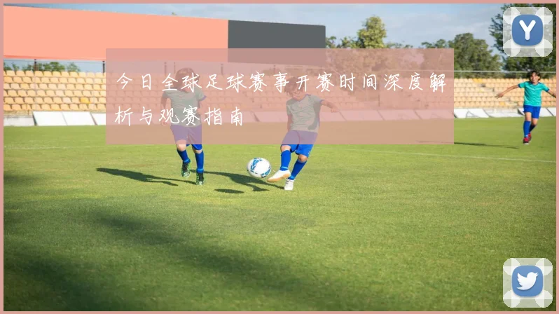 今日全球足球赛事开赛时间深度解析与观赛指南
