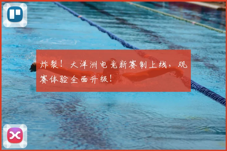 炸裂！大洋洲电竞新赛制上线，观赛体验全面升级！