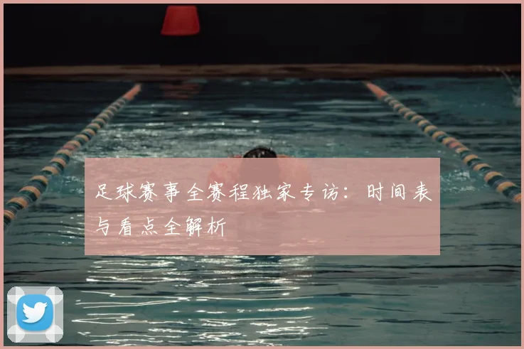 足球赛事全赛程独家专访：时间表与看点全解析