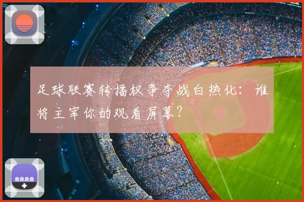 足球联赛转播权争夺战白热化：谁将主宰你的观看屏幕？