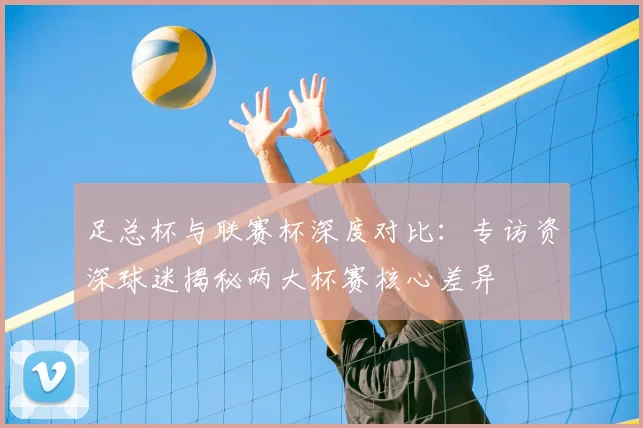 足总杯与联赛杯深度对比：专访资深球迷揭秘两大杯赛核心差异