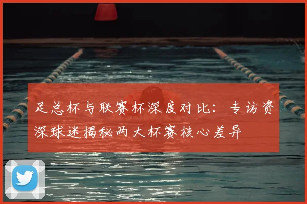 足总杯与联赛杯深度对比：专访资深球迷揭秘两大杯赛核心差异