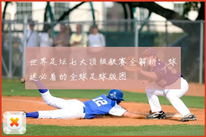 世界足坛七大顶级联赛全解析：球迷必看的全球足球版图