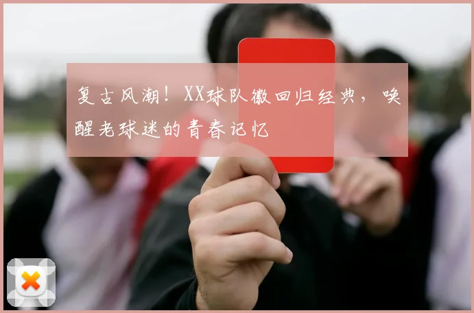 复古风潮！XX球队徽回归经典，唤醒老球迷的青春记忆