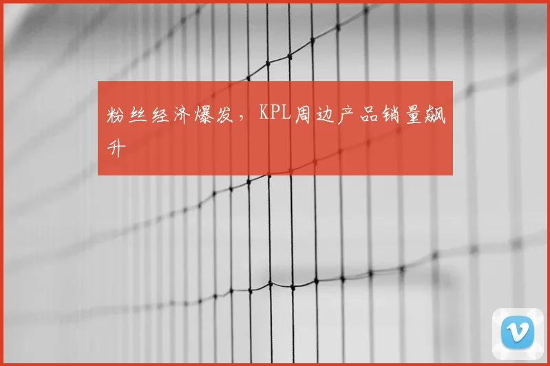 粉丝经济爆发，KPL周边产品销量飙升