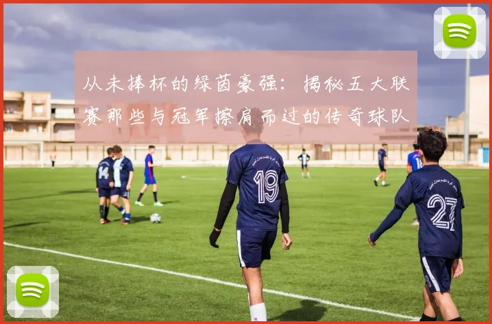 从未捧杯的绿茵豪强：揭秘五大联赛那些与冠军擦肩而过的传奇球队