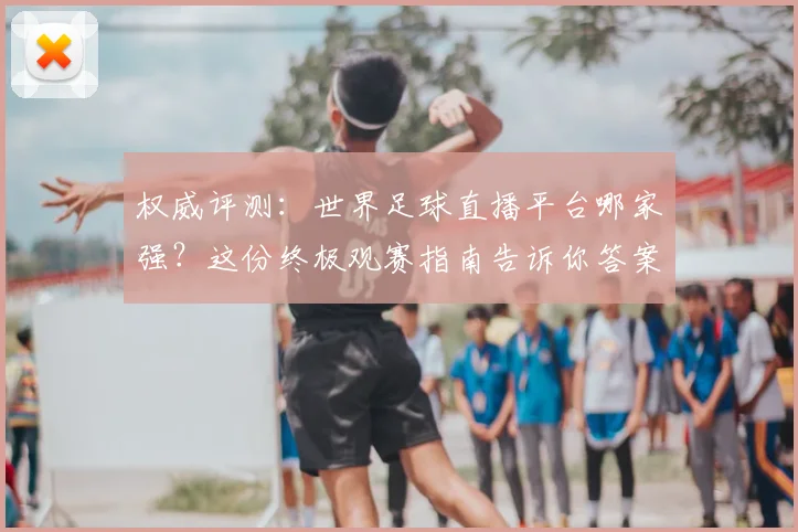 权威评测：世界足球直播平台哪家强？这份终极观赛指南告诉你答案