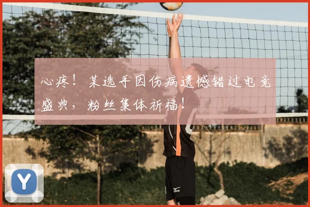 心疼！某选手因伤病遗憾错过电竞盛典，粉丝集体祈福！