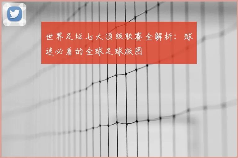 世界足坛七大顶级联赛全解析：球迷必看的全球足球版图