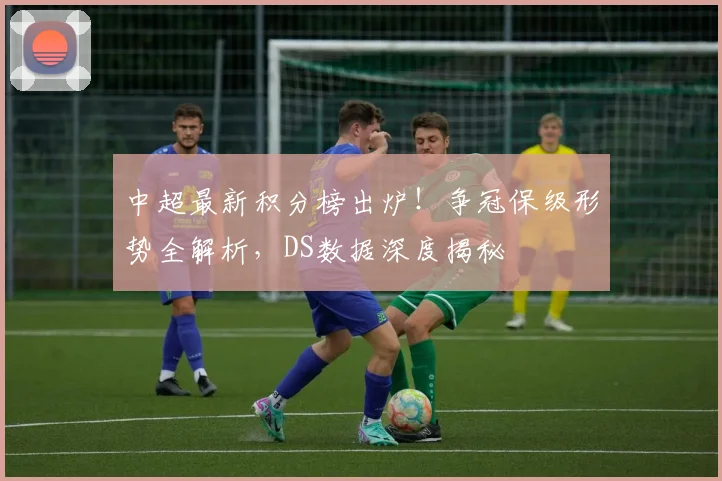 中超最新积分榜出炉！争冠保级形势全解析，DS数据深度揭秘