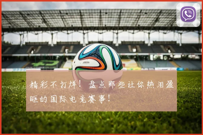 精彩不打烊！盘点那些让你热泪盈眶的国际电竞赛事！