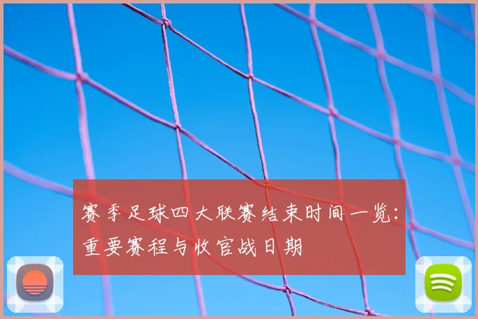 赛季足球四大联赛结束时间一览：重要赛程与收官战日期